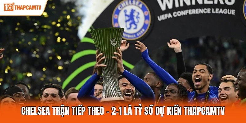 Chelsea Trận Tiếp Theo – 2-1 Là Tỷ Số Dự Kiến ThapcamTV