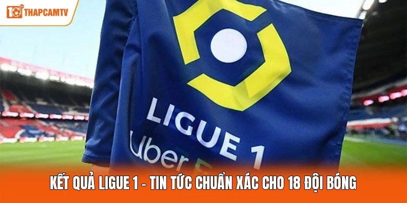 Kết Quả Ligue 1 – Tin Tức Chuẩn Xác Cho 18 Đội Bóng