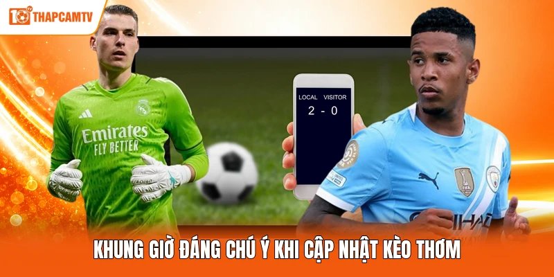 Khung giờ đáng chú ý khi cập nhật kèo thơm