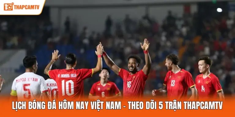 Lịch Bóng Đá Hôm Nay Việt Nam - Theo Dõi 5 Trận ThapcamTV