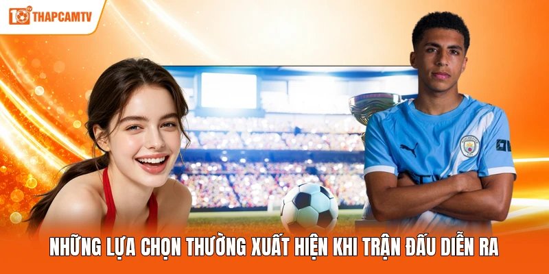 Những lựa chọn thường xuất hiện khi trận đấu diễn ra
