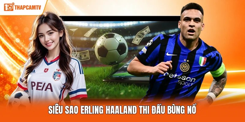 Siêu sao Erling Haaland thi đấu bùng nổ