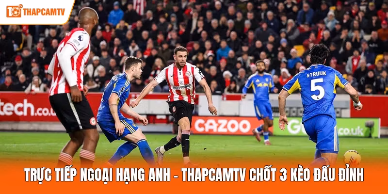 Trực Tiếp Ngoại Hạng Anh – ThapcamTV Chốt 3 Kèo Đấu Đỉnh